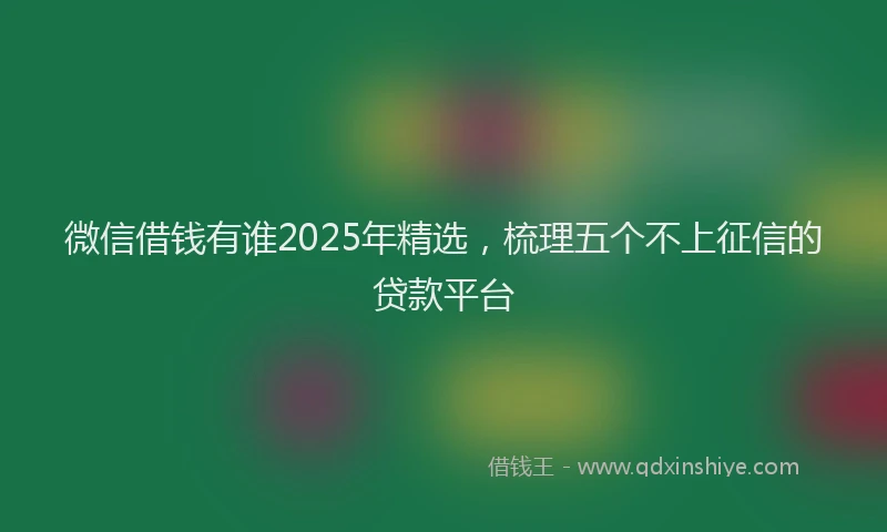 微信借钱有谁2025年精选，梳理五个不上征信的贷款平台