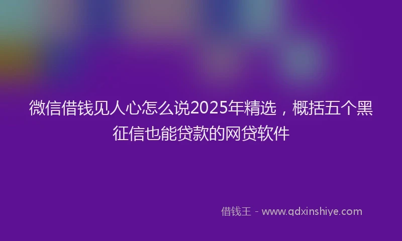 微信借钱见人心怎么说2025年精选，概括五个黑征信也能贷款的网贷软件