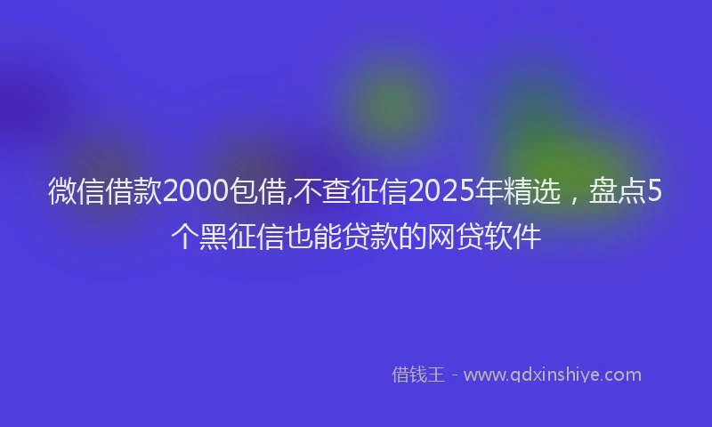 微信借款2000包借,不查征信2025年精选，盘点5个黑征信也能贷款的网贷软件