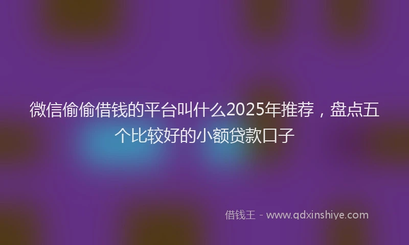 微信偷偷借钱的平台叫什么2025年推荐，盘点五个比较好的小额贷款口子