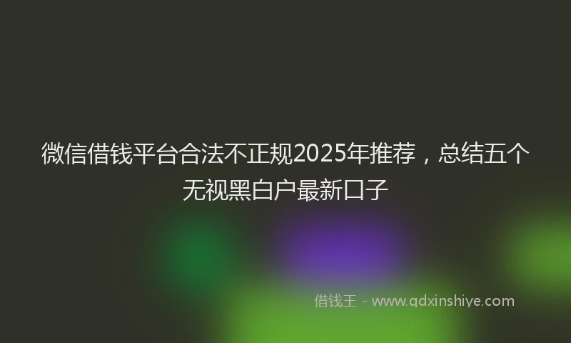 微信借钱平台合法不正规2025年推荐，总结五个无视黑白户最新口子
