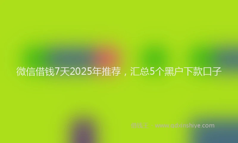 微信借钱7天2025年推荐，汇总5个黑户下款口子