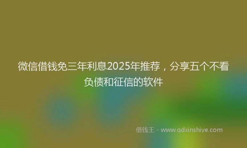 微信借钱免三年利息2025年推荐，分享五个不看负债和征信的软件
