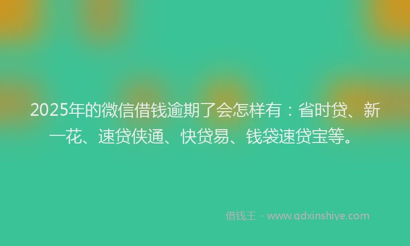 2025年的微信借钱逾期了会怎样有：省时贷、新一花、速贷侠通、快贷易、钱袋速贷宝等。