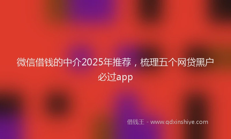 微信借钱的中介2025年推荐，梳理五个网贷黑户必过app