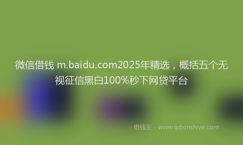 微信借钱 m.baidu.com2025年精选，概括五个无视征信黑白100%秒下网贷平台