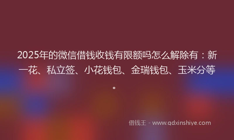 2025年的微信借钱收钱有限额吗怎么解除有：新一花、私立签、小花钱包、金瑞钱包、玉米分等。