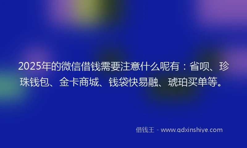 2025年的微信借钱需要注意什么呢有：省呗、珍珠钱包、金卡商城、钱袋快易融、琥珀买单等。