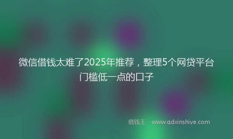 微信借钱太难了2025年推荐，整理5个网贷平台门槛低一点的口子