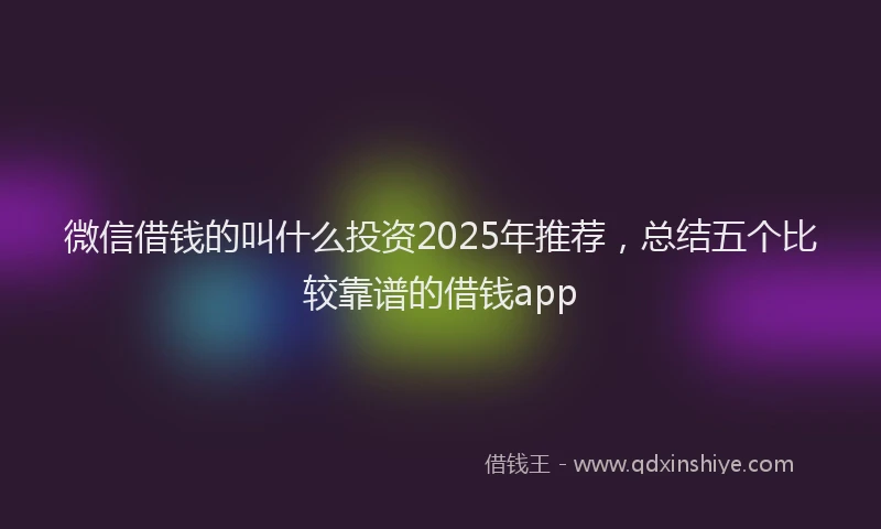 微信借钱的叫什么投资2025年推荐，总结五个比较靠谱的借钱app