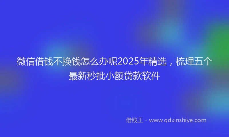 微信借钱不换钱怎么办呢2025年精选，梳理五个最新秒批小额贷款软件