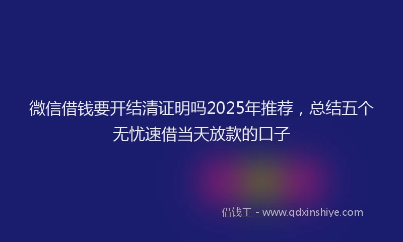 微信借钱要开结清证明吗2025年推荐，总结五个无忧速借当天放款的口子