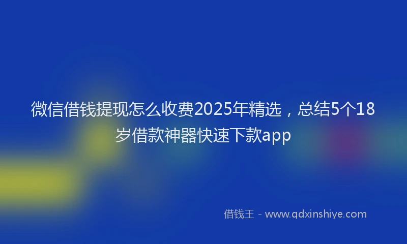 微信借钱提现怎么收费2025年精选，总结5个18岁借款神器快速下款app