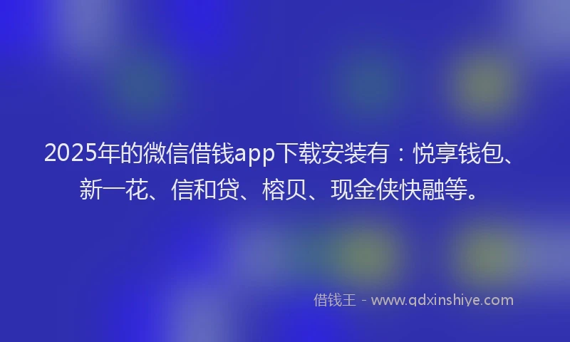 2025年的微信借钱app下载安装有：悦享钱包、新一花、信和贷、榕贝、现金侠快融等。