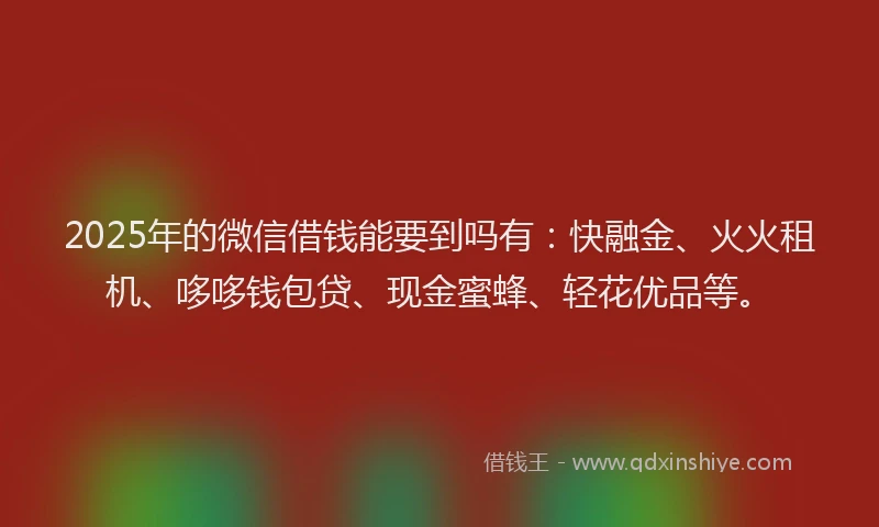 2025年的微信借钱能要到吗有：快融金、火火租机、哆哆钱包贷、现金蜜蜂、轻花优品等。