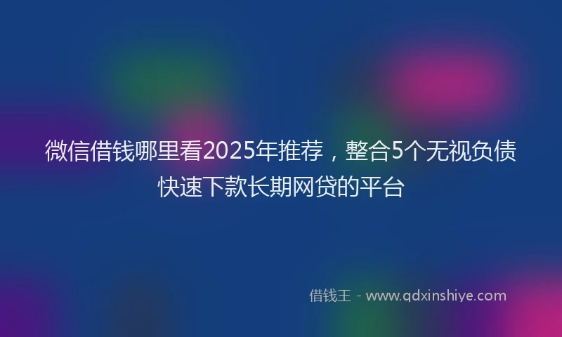 微信借钱哪里看2025年推荐，整合5个无视负债快速下款长期网贷的平台