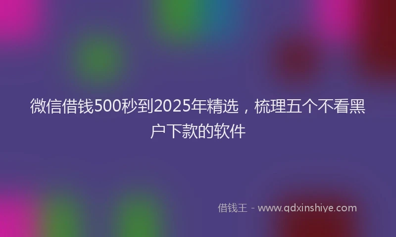 微信借钱500秒到2025年精选，梳理五个不看黑户下款的软件