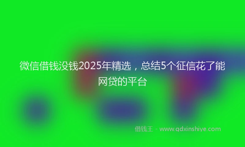 微信借钱没钱2025年精选，总结5个征信花了能网贷的平台