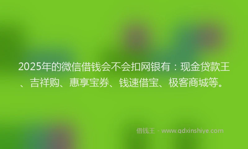 2025年的微信借钱会不会扣网银有：现金贷款王、吉祥购、惠享宝券、钱速借宝、极客商城等。