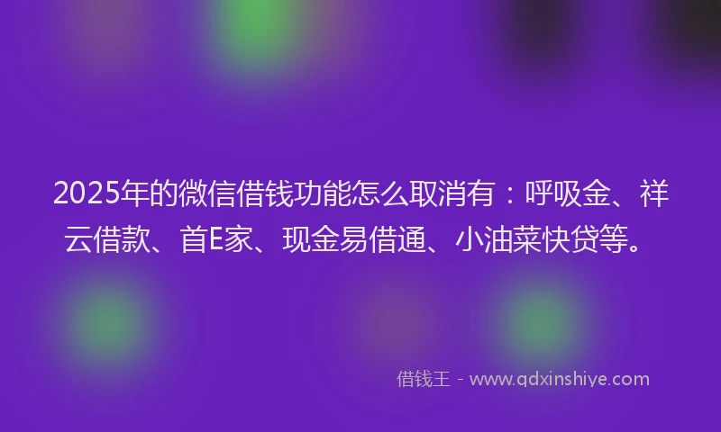 2025年的微信借钱功能怎么取消有：呼吸金、祥云借款、首E家、现金易借通、小油菜快贷等。