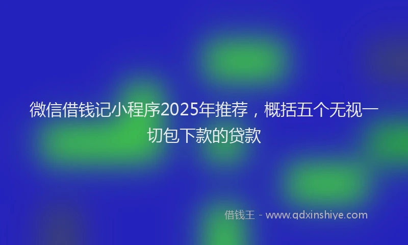 微信借钱记小程序2025年推荐，概括五个无视一切包下款的贷款
