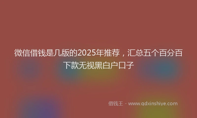 微信借钱是几版的2025年推荐，汇总五个百分百下款无视黑白户口子