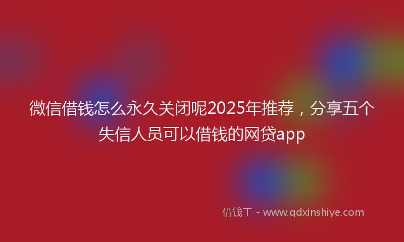 微信借钱怎么永久关闭呢2025年推荐，分享五个失信人员可以借钱的网贷app