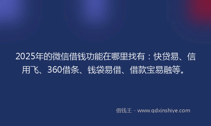 2025年的微信借钱功能在哪里找有：快贷易、信用飞、360借条、钱袋易借、借款宝易融等。