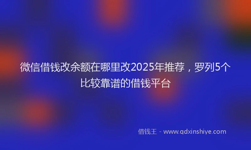 微信借钱改余额在哪里改2025年推荐，罗列5个比较靠谱的借钱平台