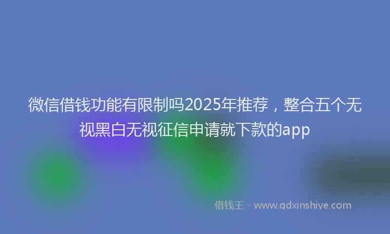 微信借钱功能有限制吗2025年推荐，整合五个无视黑白无视征信申请就下款的app