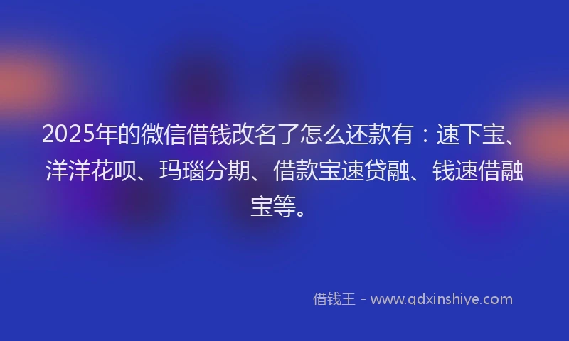 2025年的微信借钱改名了怎么还款有：速下宝、洋洋花呗、玛瑙分期、借款宝速贷融、钱速借融宝等。