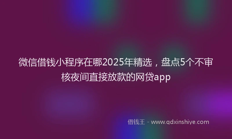 微信借钱小程序在哪2025年精选，盘点5个不审核夜间直接放款的网贷app