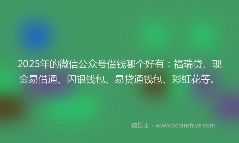 2025年的微信公众号借钱哪个好有：福瑞贷、现金易借通、闪银钱包、易贷通钱包、彩虹花等。
