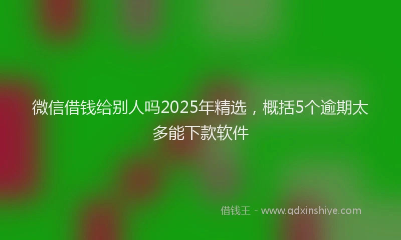 微信借钱给别人吗2025年精选，概括5个逾期太多能下款软件
