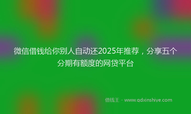 微信借钱给你别人自动还2025年推荐，分享五个分期有额度的网贷平台
