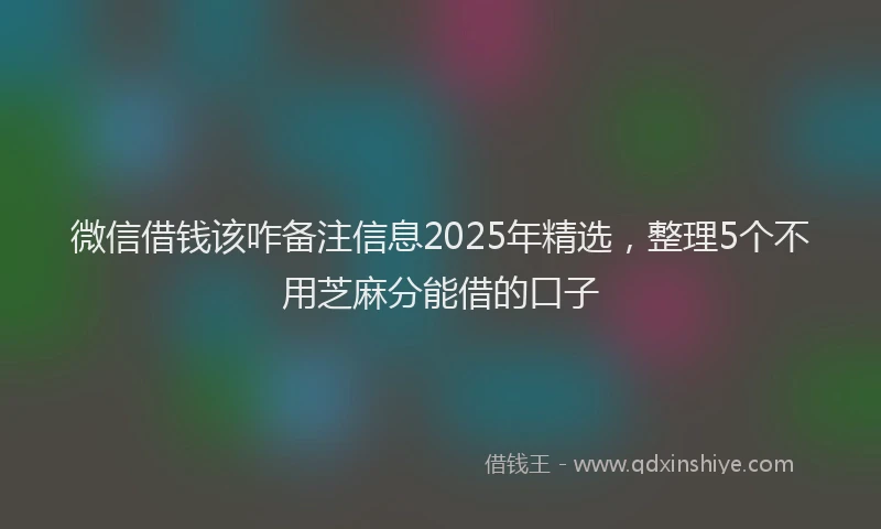 微信借钱该咋备注信息2025年精选，整理5个不用芝麻分能借的口子