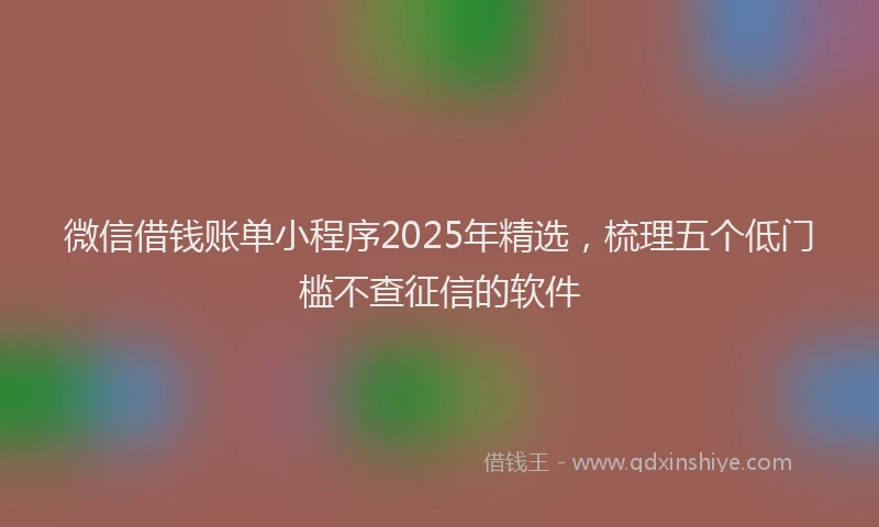 微信借钱账单小程序2025年精选，梳理五个低门槛不查征信的软件