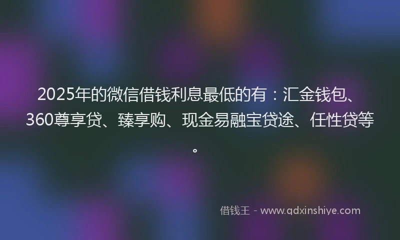 2025年的微信借钱利息最低的有：汇金钱包、360尊享贷、臻享购、现金易融宝贷途、任性贷等。