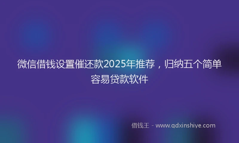 微信借钱设置催还款2025年推荐，归纳五个简单容易贷款软件