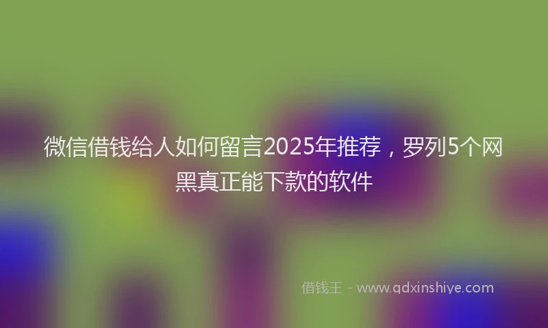 微信借钱给人如何留言2025年推荐，罗列5个网黑真正能下款的软件