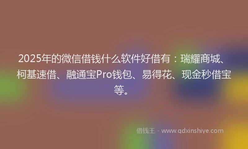 2025年的微信借钱什么软件好借有：瑞耀商城、柯基速借、融通宝Pro钱包、易得花、现金秒借宝等。
