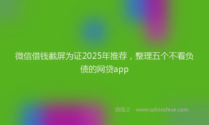 微信借钱截屏为证2025年推荐，整理五个不看负债的网贷app