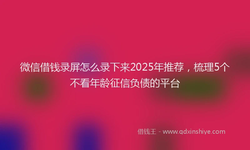 微信借钱录屏怎么录下来2025年推荐，梳理5个不看年龄征信负债的平台