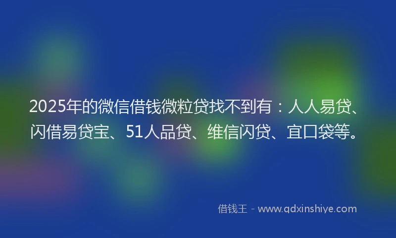 2025年的微信借钱微粒贷找不到有：人人易贷、闪借易贷宝、51人品贷、维信闪贷、宜口袋等。