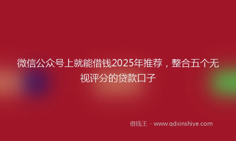 微信公众号上就能借钱2025年推荐，整合五个无视评分的贷款口子