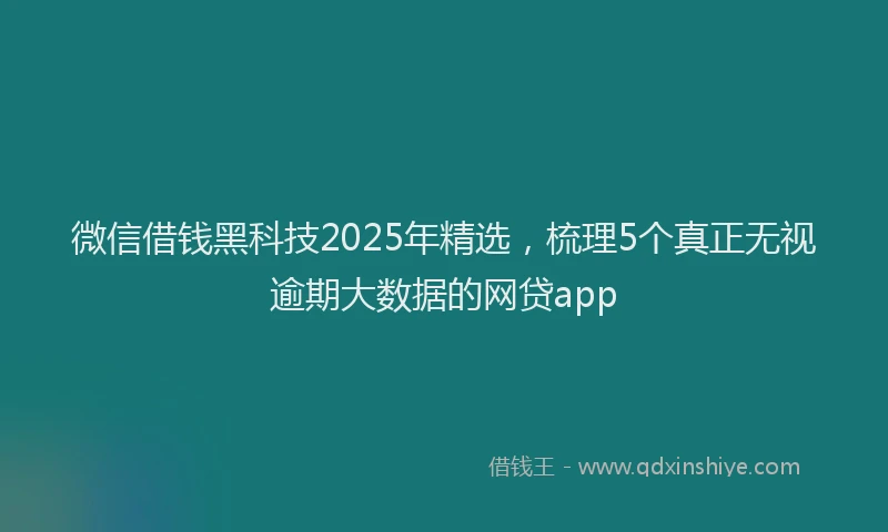 微信借钱黑科技2025年精选，梳理5个真正无视逾期大数据的网贷app