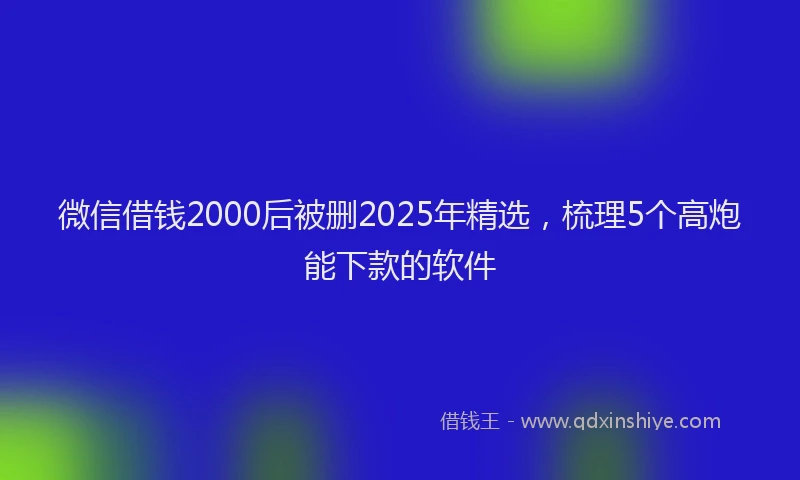 微信借钱2000后被删2025年精选，梳理5个高炮能下款的软件