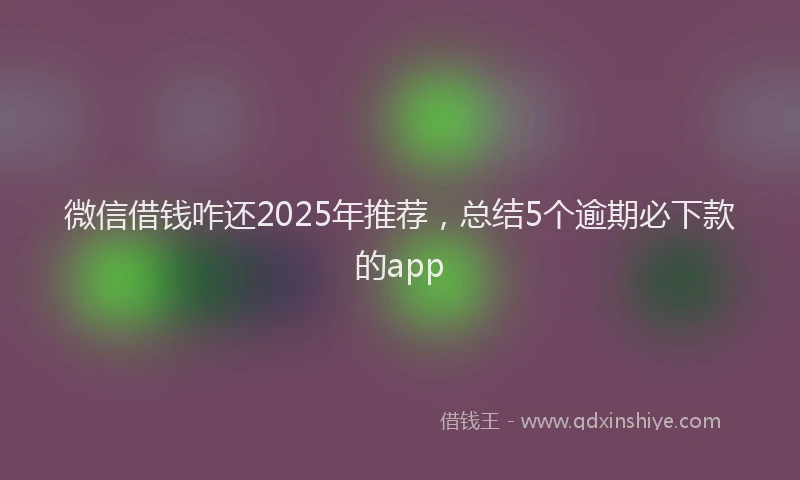 微信借钱咋还2025年推荐，总结5个逾期必下款的app