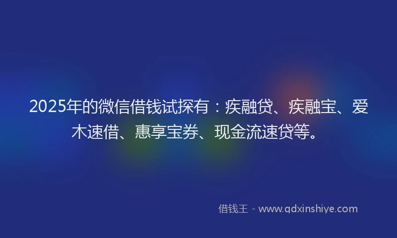 2025年的微信借钱试探有：疾融贷、疾融宝、爱木速借、惠享宝券、现金流速贷等。