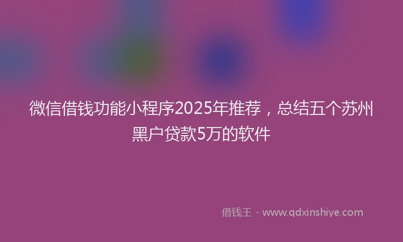 微信借钱功能小程序2025年推荐，总结五个苏州黑户贷款5万的软件